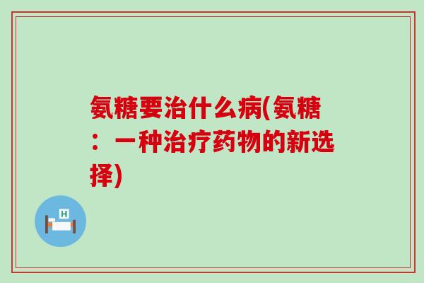 氨糖要治什么病(氨糖：一种治疗药物的新选择)-第1张图片-氨糖科普网