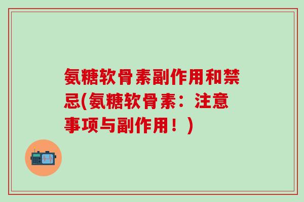 氨糖软骨素副作用和禁忌(氨糖软骨素：注意事项与副作用！)-第1张图片-氨糖科普网