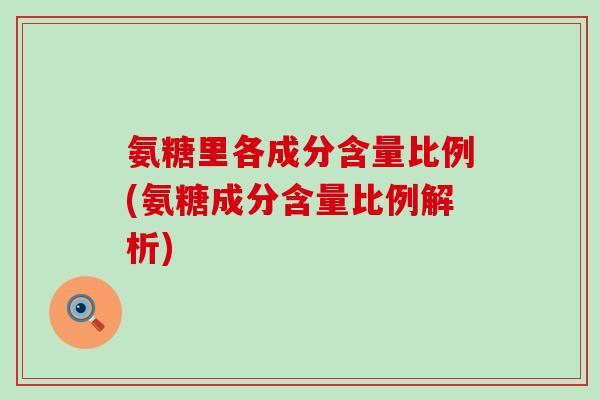 氨糖里各成分含量比例(氨糖成分含量比例解析)-第1张图片-氨糖科普网 氨糖里各成分含量比例(氨糖成分含量比例解析)-第1张图片-氨糖科普网