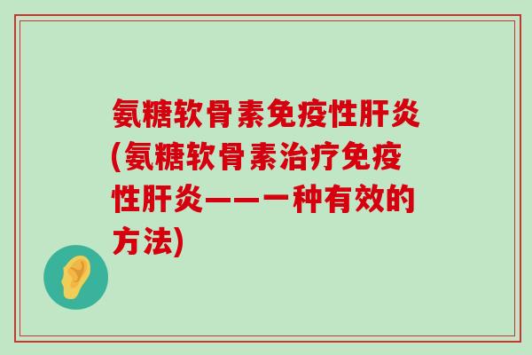 氨糖软骨素免疫性肝炎(氨糖软骨素治疗免疫性肝炎——一种有效的方法)-第1张图片-氨糖科普网