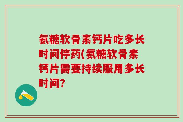 氨糖软骨素钙片吃多长时间停药(氨糖软骨素钙片需要持续服用多长时间?-第1张图片-氨糖科普网 氨糖软骨素钙片吃多长时间停药(氨糖软骨素钙片需要持续服用多长时间?-第1张图片-氨糖科普网
