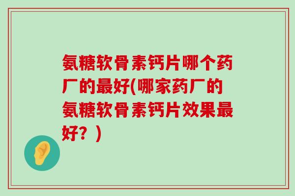氨糖软骨素钙片哪个药厂的最好(哪家药厂的氨糖软骨素钙片效果最好?)-第1张图片-氨糖科普网 氨糖软骨素钙片哪个药厂的最好(哪家药厂的氨糖软骨素钙片效果最好?)-第1张图片-氨糖科普网