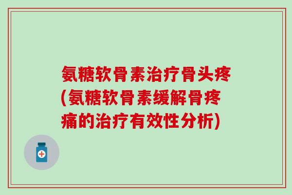 氨糖软骨素治疗骨头疼(氨糖软骨素缓解骨疼痛的治疗有效性分析)-第1张图片-氨糖科普网