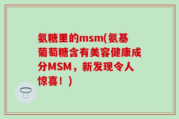 氨糖里的msm(氨基葡萄糖含有美容健康成分MSM,新发现令人惊喜!)-第1张图片-氨糖科普网 氨糖里的msm(氨基葡萄糖含有美容健康成分MSM,新发现令人惊喜!)-第1张图片-氨糖科普网