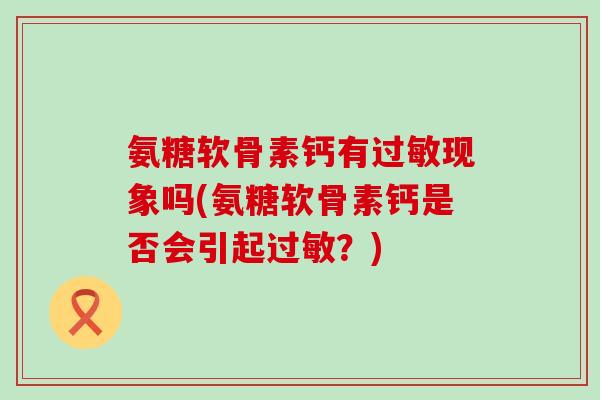 氨糖软骨素钙有过敏现象吗(氨糖软骨素钙是否会引起过敏？)-第1张图片-氨糖科普网