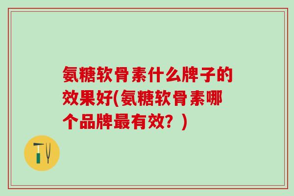 氨糖软骨素什么牌子的效果好(氨糖软骨素哪个品牌最有效？)-第1张图片-氨糖科普网