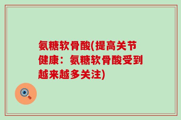 氨糖软骨酸(提高关节健康:氨糖软骨酸受到越来越多关注)-第1张图片-氨糖科普网 氨糖软骨酸(提高关节健康:氨糖软骨酸受到越来越多关注)-第1张图片-氨糖科普网