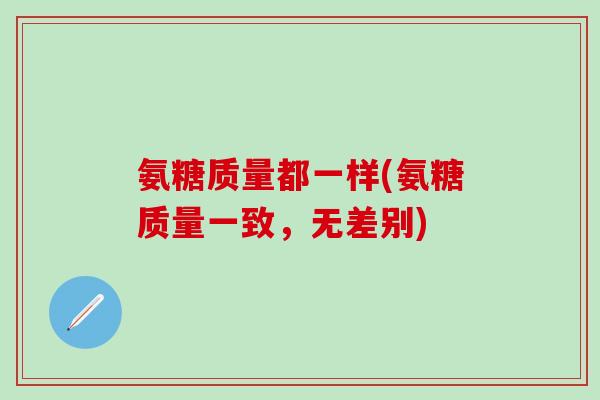 氨糖质量都一样(氨糖质量一致,无差别)-第1张图片-氨糖科普网 氨糖质量都一样(氨糖质量一致,无差别)-第1张图片-氨糖科普网
