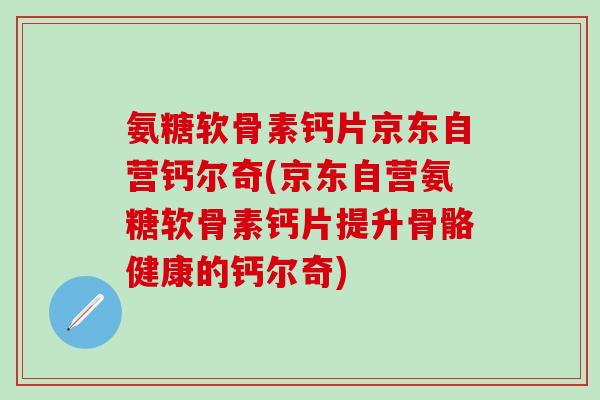 氨糖软骨素钙片京东自营钙尔奇(京东自营氨糖软骨素钙片提升骨骼健康的钙尔奇)-第1张图片-氨糖科普网 氨糖软骨素钙片京东自营钙尔奇(京东自营氨糖软骨素钙片提升骨骼健康的钙尔奇)-第1张图片-氨糖科普网