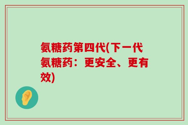 氨糖药第四代(下一代氨糖药：更安全、更有效)-第1张图片-氨糖科普网