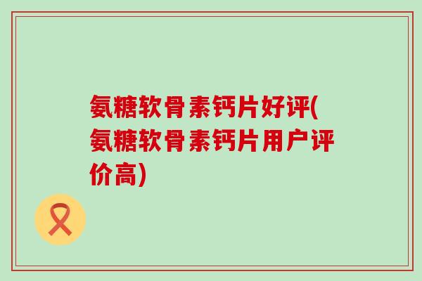 氨糖软骨素钙片好评(氨糖软骨素钙片用户评价高)-第1张图片-氨糖科普网 氨糖软骨素钙片好评(氨糖软骨素钙片用户评价高)-第1张图片-氨糖科普网