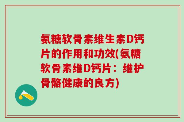 氨糖软骨素维生素D钙片的作用和功效(氨糖软骨素维D钙片:维护骨骼健康的良方)-第1张图片-氨糖科普网 氨糖软骨素维生素D钙片的作用和功效(氨糖软骨素维D钙片:维护骨骼健康的良方)-第1张图片-氨糖科普网