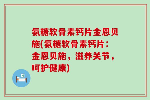氨糖软骨素钙片金恩贝施(氨糖软骨素钙片：金恩贝施，滋养关节，呵护健康)-第1张图片-氨糖科普网