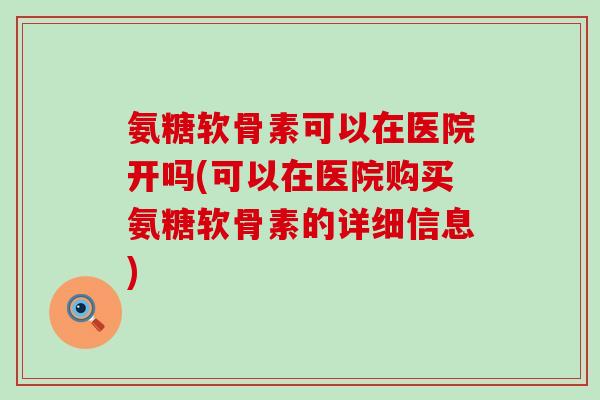 氨糖软骨素可以在医院开吗(可以在医院购买氨糖软骨素的详细信息)-第1张图片-氨糖科普网 氨糖软骨素可以在医院开吗(可以在医院购买氨糖软骨素的详细信息)-第1张图片-氨糖科普网