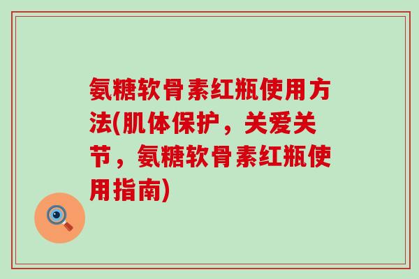 氨糖软骨素红瓶使用方法(肌体保护,关爱关节,氨糖软骨素红瓶使用指南)-第1张图片-氨糖科普网 氨糖软骨素红瓶使用方法(肌体保护,关爱关节,氨糖软骨素红瓶使用指南)-第1张图片-氨糖科普网