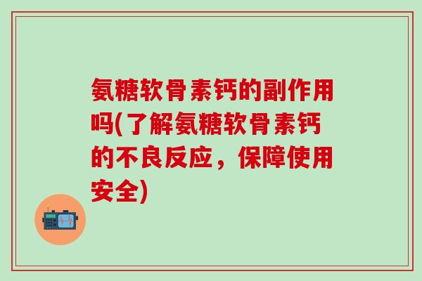 氨糖软骨素钙的副作用吗(了解氨糖软骨素钙的不良反应,保障使用安全)-第1张图片-氨糖科普网 氨糖软骨素钙的副作用吗(了解氨糖软骨素钙的不良反应,保障使用安全)-第1张图片-氨糖科普网
