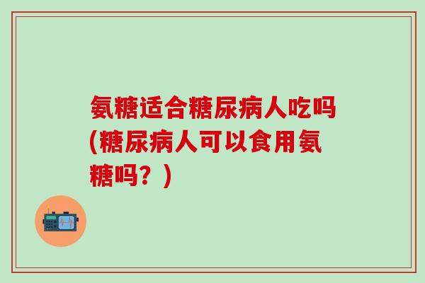 氨糖适合糖尿病人吃吗(糖尿病人可以食用氨糖吗?)-第1张图片-氨糖科普网 氨糖适合糖尿病人吃吗(糖尿病人可以食用氨糖吗?)-第1张图片-氨糖科普网