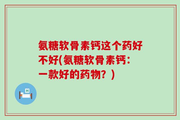氨糖软骨素钙这个药好不好(氨糖软骨素钙:一款好的药物?)-第1张图片-氨糖科普网 氨糖软骨素钙这个药好不好(氨糖软骨素钙:一款好的药物?)-第1张图片-氨糖科普网