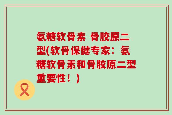 氨糖软骨素 骨胶原二型(软骨保健专家：氨糖软骨素和骨胶原二型重要性！)-第1张图片-氨糖科普网
