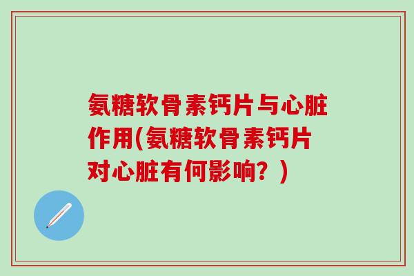 氨糖软骨素钙片与心脏作用(氨糖软骨素钙片对心脏有何影响？)-第1张图片-氨糖科普网
