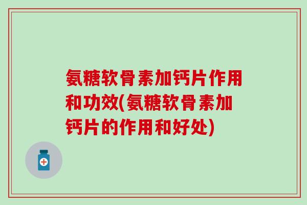 氨糖软骨素加钙片作用和功效(氨糖软骨素加钙片的作用和好处)-第1张图片-氨糖科普网 氨糖软骨素加钙片作用和功效(氨糖软骨素加钙片的作用和好处)-第1张图片-氨糖科普网