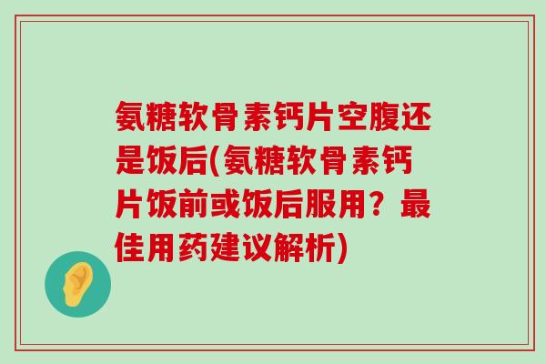 氨糖软骨素钙片空腹还是饭后(氨糖软骨素钙片饭前或饭后服用?最佳用药建议解析)-第1张图片-氨糖科普网 氨糖软骨素钙片空腹还是饭后(氨糖软骨素钙片饭前或饭后服用?最佳用药建议解析)-第1张图片-氨糖科普网