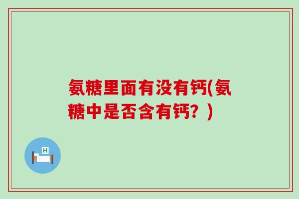 氨糖里面有没有钙(氨糖中是否含有钙？)-第1张图片-氨糖科普网