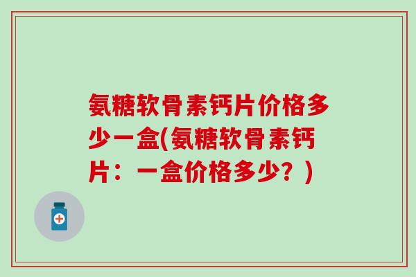 氨糖软骨素钙片价格多少一盒(氨糖软骨素钙片:一盒价格多少?)-第1张图片-氨糖科普网 氨糖软骨素钙片价格多少一盒(氨糖软骨素钙片:一盒价格多少?)-第1张图片-氨糖科普网