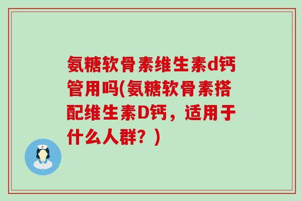 氨糖软骨素维生素d钙管用吗(氨糖软骨素搭配维生素D钙,适用于什么人群?)-第1张图片-氨糖科普网 氨糖软骨素维生素d钙管用吗(氨糖软骨素搭配维生素D钙,适用于什么人群?)-第1张图片-氨糖科普网