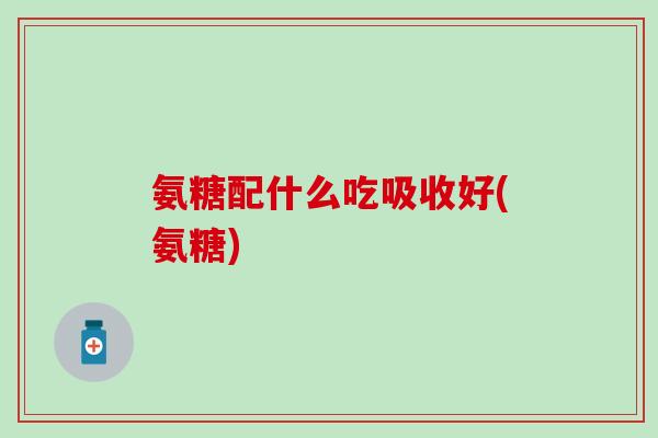 氨糖配什么吃吸收好(氨糖)-第1张图片-氨糖科普网