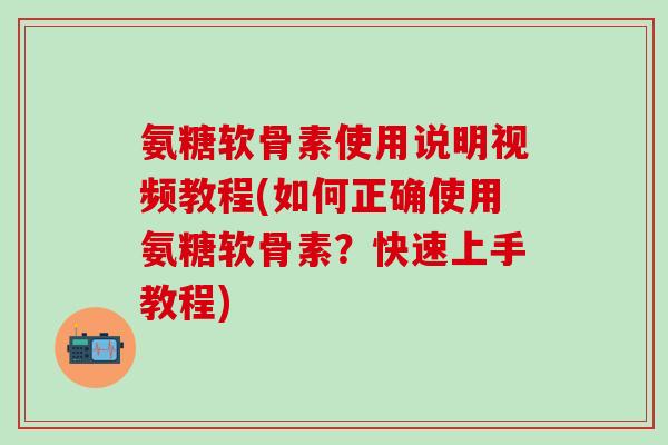 氨糖软骨素使用说明视频教程(如何正确使用氨糖软骨素?快速上手教程)-第1张图片-氨糖科普网 氨糖软骨素使用说明视频教程(如何正确使用氨糖软骨素?快速上手教程)-第1张图片-氨糖科普网