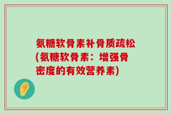 氨糖软骨素补骨质疏松(氨糖软骨素：增强骨密度的有效营养素)-第1张图片-氨糖科普网