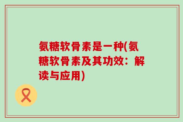 氨糖软骨素是一种(氨糖软骨素及其功效:解读与应用)-第1张图片-氨糖科普网 氨糖软骨素是一种(氨糖软骨素及其功效:解读与应用)-第1张图片-氨糖科普网