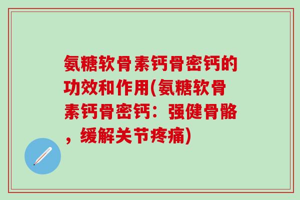 氨糖软骨素钙骨密钙的功效和作用(氨糖软骨素钙骨密钙：强健骨骼，缓解关节疼痛)-第1张图片-氨糖科普网