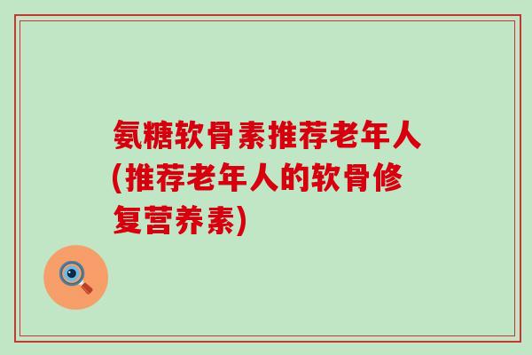 氨糖软骨素推荐老年人(推荐老年人的软骨修复营养素)-第1张图片-氨糖科普网 氨糖软骨素推荐老年人(推荐老年人的软骨修复营养素)-第1张图片-氨糖科普网