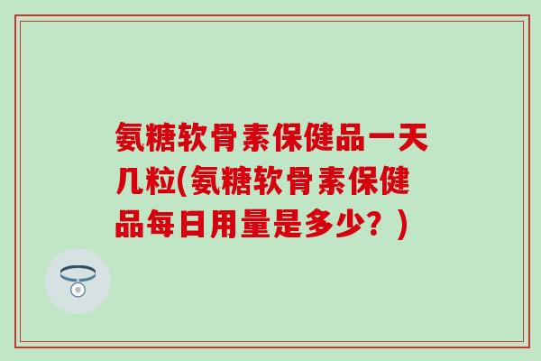 氨糖软骨素保健品一天几粒(氨糖软骨素保健品每日用量是多少？)-第1张图片-氨糖科普网