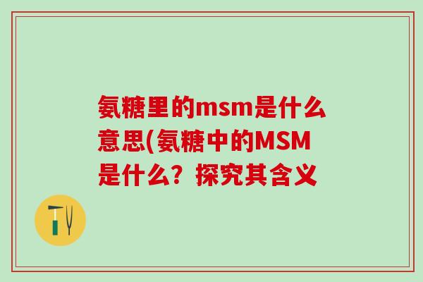 氨糖里的msm是什么意思(氨糖中的MSM是什么？探究其含义-第1张图片-氨糖科普网
