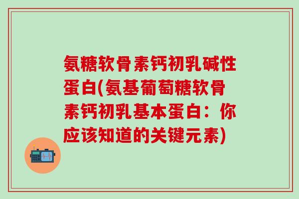 氨糖软骨素钙初乳碱性蛋白(氨基葡萄糖软骨素钙初乳基本蛋白：你应该知道的关键元素)-第1张图片-氨糖科普网