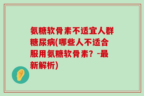 氨糖软骨素不适宜人群糖尿病(哪些人不适合服用氨糖软骨素?-最新解析)-第1张图片-氨糖科普网 氨糖软骨素不适宜人群糖尿病(哪些人不适合服用氨糖软骨素?-最新解析)-第1张图片-氨糖科普网