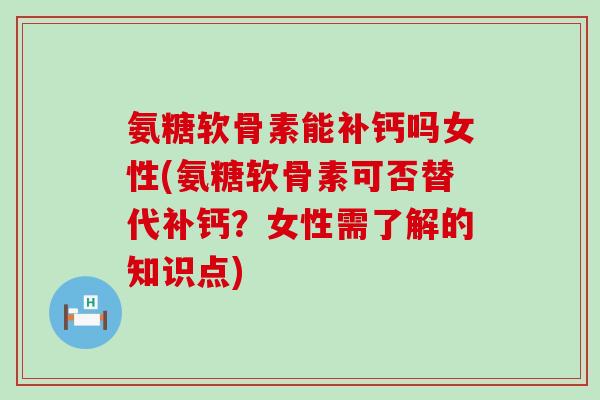 氨糖软骨素能补钙吗女性(氨糖软骨素可否替代补钙？女性需了解的知识点)-第1张图片-氨糖科普网