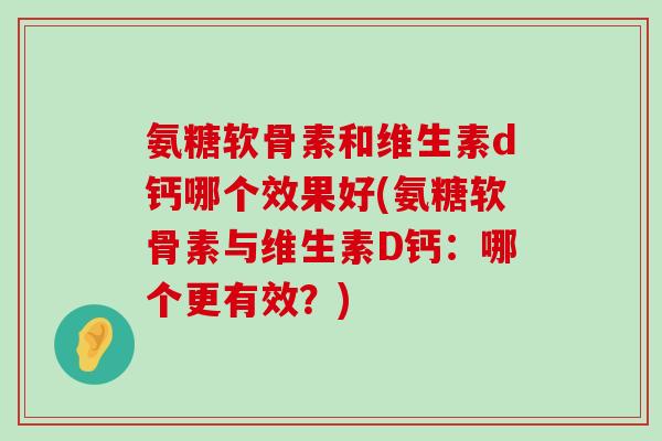 氨糖软骨素和维生素d钙哪个效果好(氨糖软骨素与维生素D钙：哪个更有效？)-第1张图片-氨糖科普网