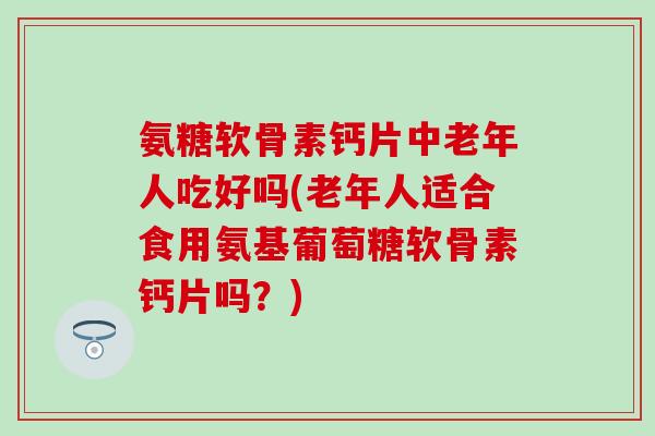 氨糖软骨素钙片中老年人吃好吗(老年人适合食用氨基葡萄糖软骨素钙片吗？)-第1张图片-氨糖科普网