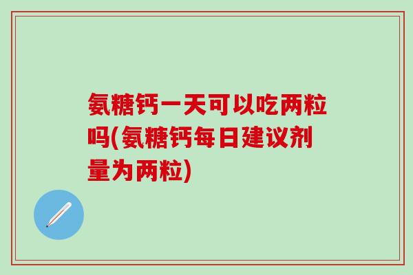氨糖钙一天可以吃两粒吗(氨糖钙每日建议剂量为两粒)-第1张图片-氨糖科普网