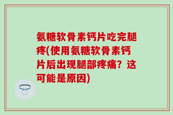 氨糖软骨素钙片吃完腿疼(使用氨糖软骨素钙片后出现腿部疼痛?这可能是原因)-第1张图片-氨糖科普网 氨糖软骨素钙片吃完腿疼(使用氨糖软骨素钙片后出现腿部疼痛?这可能是原因)-第1张图片-氨糖科普网