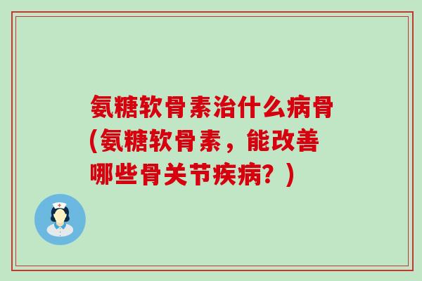 氨糖软骨素治什么病骨(氨糖软骨素,能改善哪些骨关节疾病?)-第1张图片-氨糖科普网 氨糖软骨素治什么病骨(氨糖软骨素,能改善哪些骨关节疾病?)-第1张图片-氨糖科普网