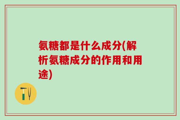 氨糖都是什么成分(解析氨糖成分的作用和用途)-第1张图片-氨糖科普网 氨糖都是什么成分(解析氨糖成分的作用和用途)-第1张图片-氨糖科普网