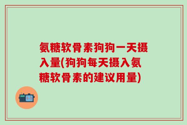氨糖软骨素狗狗一天摄入量(狗狗每天摄入氨糖软骨素的建议用量)-第1张图片-氨糖科普网 氨糖软骨素狗狗一天摄入量(狗狗每天摄入氨糖软骨素的建议用量)-第1张图片-氨糖科普网