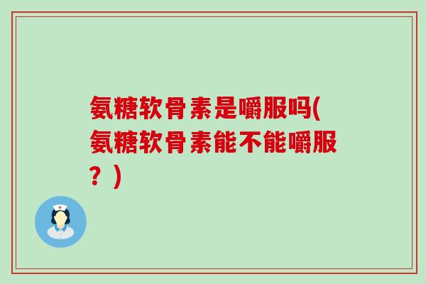 氨糖软骨素是嚼服吗(氨糖软骨素能不能嚼服?)-第1张图片-氨糖科普网 氨糖软骨素是嚼服吗(氨糖软骨素能不能嚼服?)-第1张图片-氨糖科普网