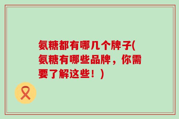 氨糖都有哪几个牌子(氨糖有哪些品牌,你需要了解这些!)-第1张图片-氨糖科普网 氨糖都有哪几个牌子(氨糖有哪些品牌,你需要了解这些!)-第1张图片-氨糖科普网