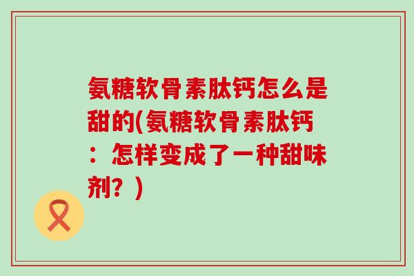氨糖软骨素肽钙怎么是甜的(氨糖软骨素肽钙：怎样变成了一种甜味剂？)-第1张图片-氨糖科普网